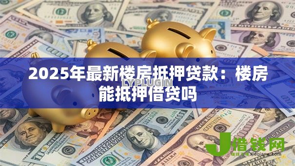 2025年最新楼房抵押贷款：楼房能抵押借贷吗