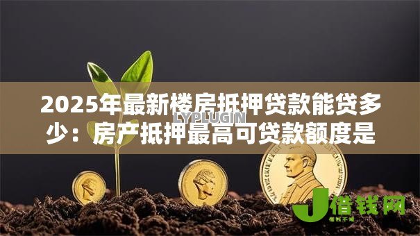 2025年最新楼房抵押贷款能贷多少:房产抵押最高可贷款额度是多少 2025年最新楼房抵押贷款能贷多少:房产抵押最高可贷款额度是多少