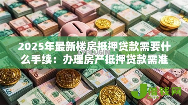 2025年最新楼房抵押贷款需要什么手续:办理房产抵押贷款需准备哪些材料 2025年最新楼房抵押贷款需要什么手续:办理房产抵押贷款需准备哪些材料