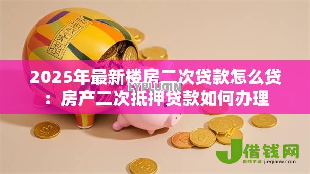 2025年最新楼房二次贷款怎么贷：房产二次抵押贷款如何办理