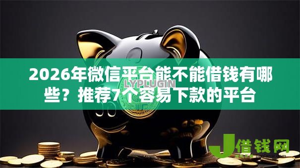 2026年微信平台能不能借钱有哪些?推荐7个容易下款的平台 2026年微信平台能不能借钱有哪些?推荐7个容易下款的平台
