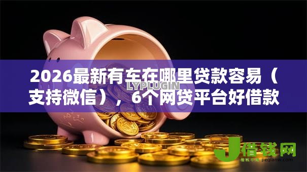 2026最新有车在哪里贷款容易(支持微信),6个网贷平台好借款无私分享 2026最新有车在哪里贷款容易(支持微信),6个网贷平台好借款无私分享