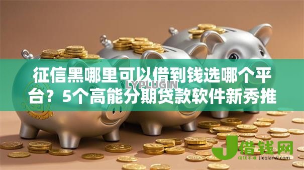 征信黑哪里可以借到钱选哪个平台？5个高能分期贷款软件新秀推荐