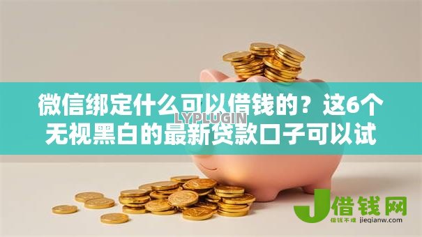 微信绑定什么可以借钱的？这6个无视黑白的最新贷款口子可以试试