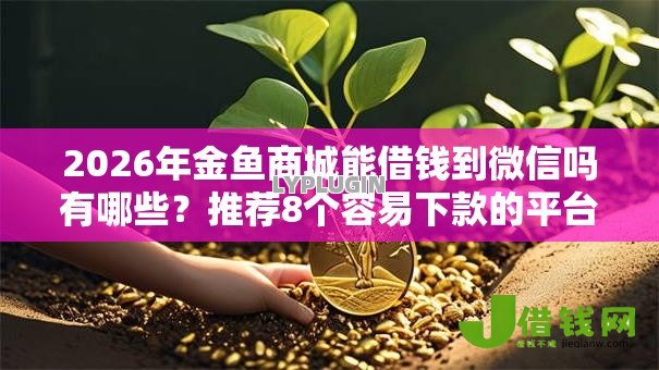 2026年金鱼商城能借钱到微信吗有哪些?推荐8个容易下款的平台 2026年金鱼商城能借钱到微信吗有哪些?推荐8个容易下款的平台