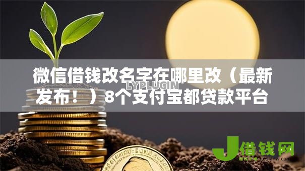 微信借钱改名字在哪里改(最新发布!)8个支付宝都贷款平台 微信借钱改名字在哪里改(最新发布!)8个支付宝都贷款平台