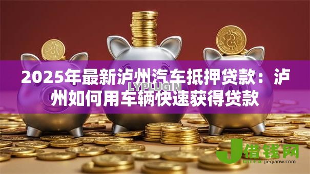 2025年最新泸州汽车抵押贷款：泸州如何用车辆快速获得贷款