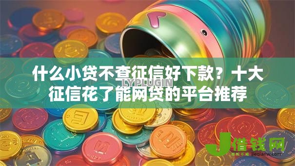 什么小贷不查征信好下款?十大征信花了能网贷的平台推荐 什么小贷不查征信好下款?十大征信花了能网贷的平台推荐
