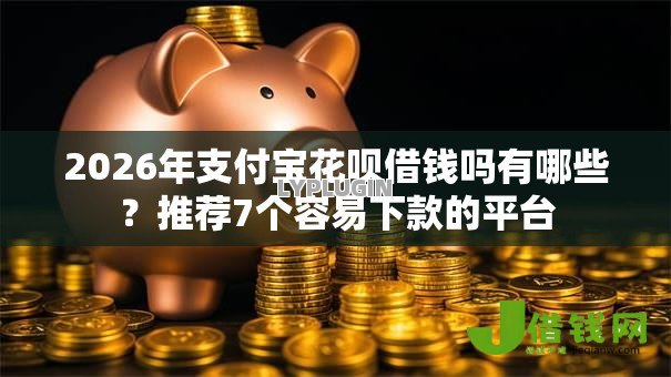 2026年支付宝花呗借钱吗有哪些？推荐7个容易下款的平台