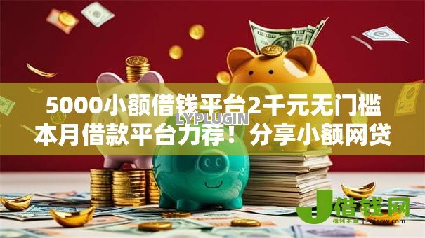 5000小额借钱平台2千元无门槛本月借款平台力荐!分享小额网贷口子2千元无门槛借款 5000小额借钱平台2千元无门槛本月借款平台力荐!分享小额网贷口子2千元无门槛借款