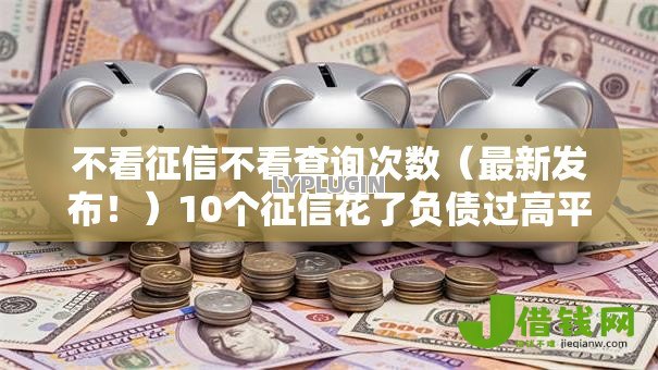 不看征信不看查询次数(最新发布!)10个征信花了负债过高平台可以贷款 不看征信不看查询次数(最新发布!)10个征信花了负债过高平台可以贷款