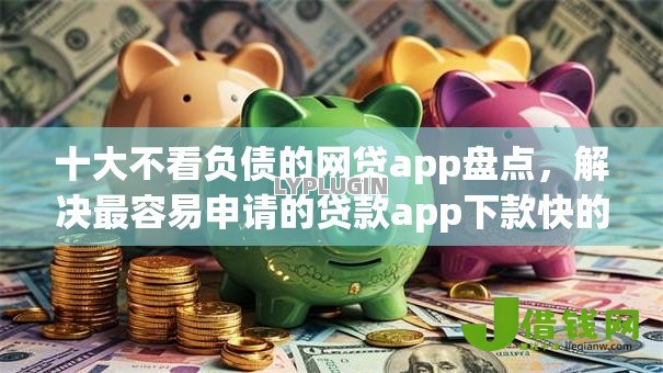 十大不看负债的网贷app盘点,解决最容易申请的贷款app下款快的问题 十大不看负债的网贷app盘点,解决最容易申请的贷款app下款快的问题
