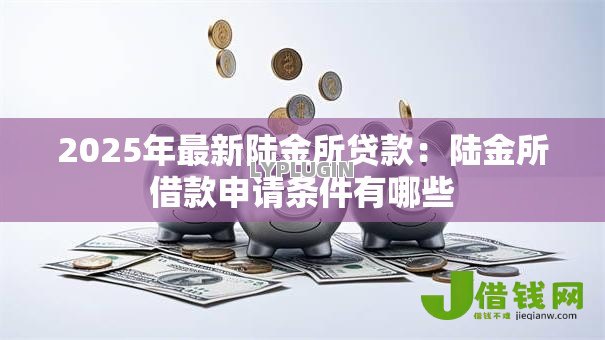 2025年最新陆金所贷款:陆金所借款申请条件有哪些 2025年最新陆金所贷款:陆金所借款申请条件有哪些
