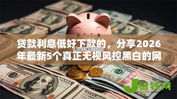 贷款利息低好下款的,分享2026年最新5个真正无视风控黑白的网贷口子 贷款利息低好下款的,分享2026年最新5个真正无视风控黑白的网贷口子