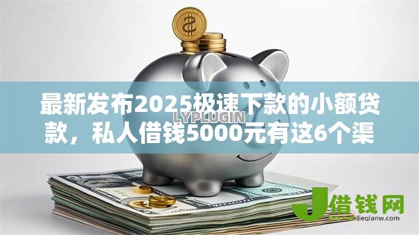 最新发布2025极速下款的小额贷款,私人借钱5000元有这6个渠道 最新发布2025极速下款的小额贷款,私人借钱5000元有这6个渠道