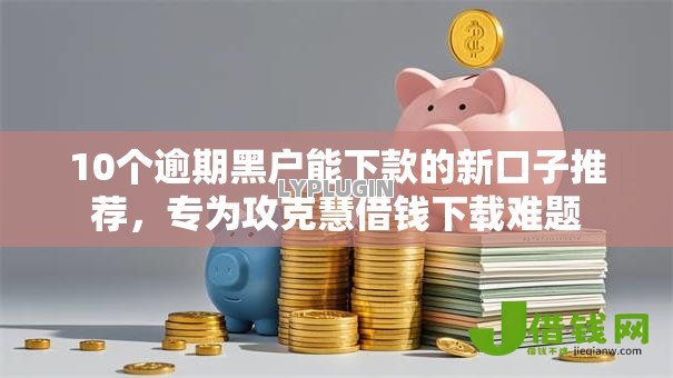 10个逾期黑户能下款的新口子推荐,专为攻克慧借钱下载难题 10个逾期黑户能下款的新口子推荐,专为攻克慧借钱下载难题