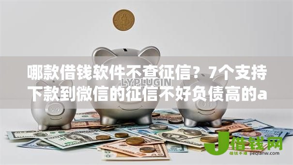 哪款借钱软件不查征信?7个支持下款到微信的征信不好负债高的app 哪款借钱软件不查征信?7个支持下款到微信的征信不好负债高的app