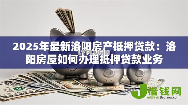 2025年最新洛阳房产抵押贷款:洛阳房屋如何办理抵押贷款业务 2025年最新洛阳房产抵押贷款:洛阳房屋如何办理抵押贷款业务
