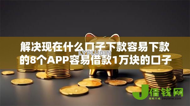 解决现在什么口子下款容易下款的8个APP容易借款1万块的口子分享