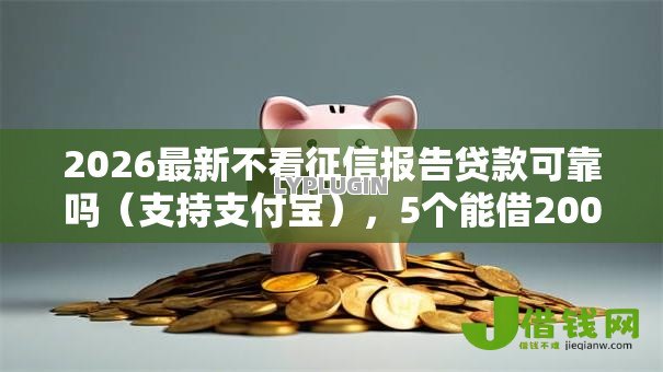 2026最新不看征信报告贷款可靠吗（支持支付宝），5个能借20000的贷款平台无私分享