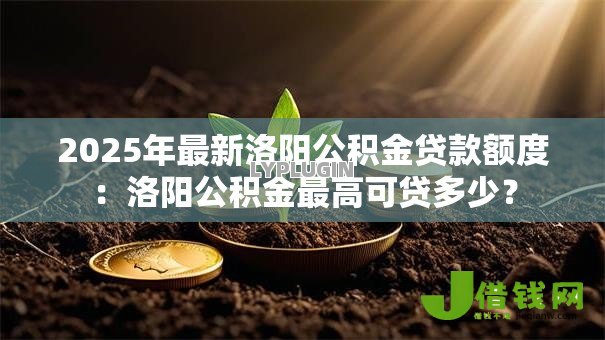 2025年最新洛阳公积金贷款额度:洛阳公积金最高可贷多少? 2025年最新洛阳公积金贷款额度:洛阳公积金最高可贷多少?
