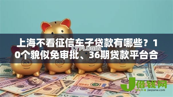 上海不看征信车子贷款有哪些?10个貌似免审批、36期贷款平台合集 上海不看征信车子贷款有哪些?10个貌似免审批、36期贷款平台合集