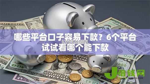 哪些平台口子容易下款？6个平台试试看哪个能下款