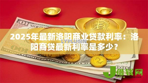 2025年最新洛阳商业贷款利率:洛阳商贷最新利率是多少? 2025年最新洛阳商业贷款利率:洛阳商贷最新利率是多少?