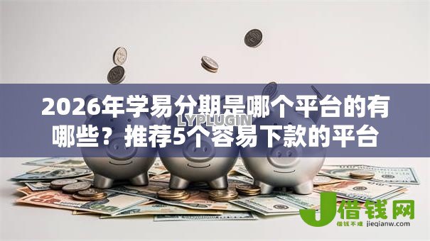 2026年学易分期是哪个平台的有哪些?推荐5个容易下款的平台 2026年学易分期是哪个平台的有哪些?推荐5个容易下款的平台