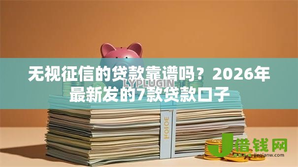 无视征信的贷款靠谱吗?2026年最新发的7款贷款口子 无视征信的贷款靠谱吗?2026年最新发的7款贷款口子
