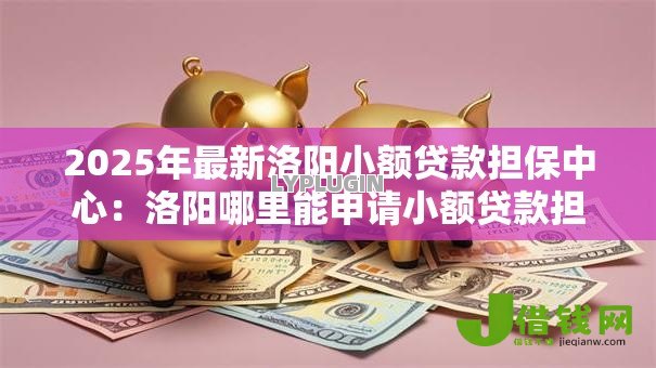 2025年最新洛阳小额贷款担保中心:洛阳哪里能申请小额贷款担保服务 2025年最新洛阳小额贷款担保中心:洛阳哪里能申请小额贷款担保服务