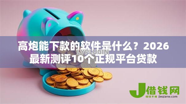 高炮能下款的软件是什么?2026最新测评10个正规平台贷款 高炮能下款的软件是什么?2026最新测评10个正规平台贷款