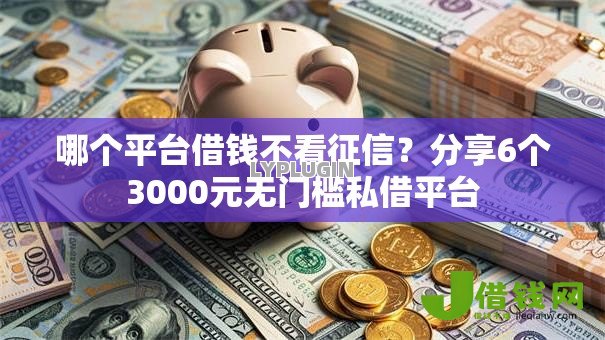 哪个平台借钱不看征信?分享6个3000元无门槛私借平台 哪个平台借钱不看征信?分享6个3000元无门槛私借平台