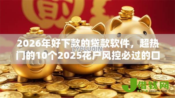 2026年好下款的贷款软件，超热门的10个2025花户风控必过的口子论坛推荐