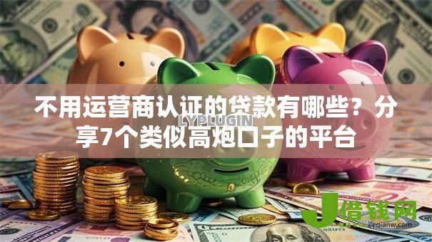 不用运营商认证的贷款有哪些？分享7个类似高炮口子的平台