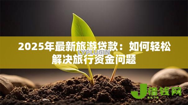 2025年最新旅游贷款:如何轻松解决旅行资金问题 2025年最新旅游贷款:如何轻松解决旅行资金问题
