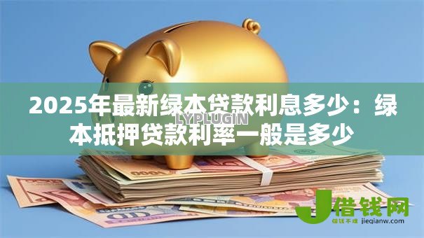 2025年最新绿本贷款利息多少:绿本抵押贷款利率一般是多少 2025年最新绿本贷款利息多少:绿本抵押贷款利率一般是多少