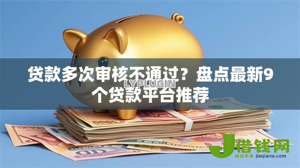 贷款多次审核不通过?盘点最新9个贷款平台推荐 贷款多次审核不通过?盘点最新9个贷款平台推荐