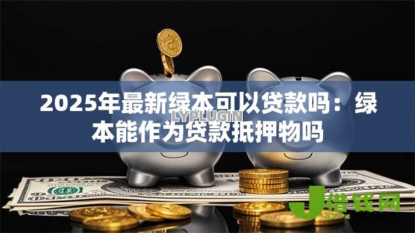 2025年最新绿本可以贷款吗:绿本能作为贷款抵押物吗 2025年最新绿本可以贷款吗:绿本能作为贷款抵押物吗