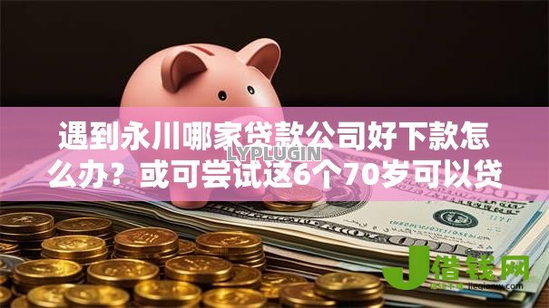 遇到永川哪家贷款公司好下款怎么办?或可尝试这6个70岁可以贷款的平台 遇到永川哪家贷款公司好下款怎么办?或可尝试这6个70岁可以贷款的平台
