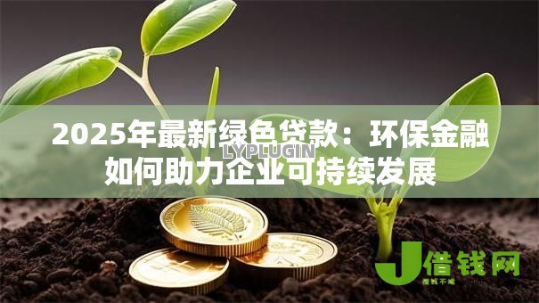 2025年最新绿色贷款:环保金融如何助力企业可持续发展 2025年最新绿色贷款:环保金融如何助力企业可持续发展