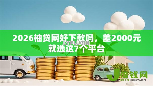 2026柚贷网好下款吗,差2000元就选这7个平台 2026柚贷网好下款吗,差2000元就选这7个平台