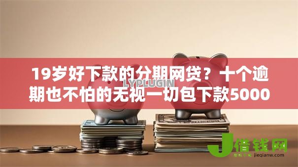 19岁好下款的分期网贷?十个逾期也不怕的无视一切包下款5000秒下款的软件 19岁好下款的分期网贷?十个逾期也不怕的无视一切包下款5000秒下款的软件