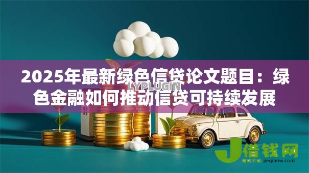 2025年最新绿色信贷论文题目:绿色金融如何推动信贷可持续发展 2025年最新绿色信贷论文题目:绿色金融如何推动信贷可持续发展