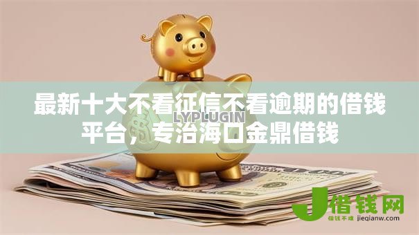 最新十大不看征信不看逾期的借钱平台,专治海口金鼎借钱 最新十大不看征信不看逾期的借钱平台,专治海口金鼎借钱