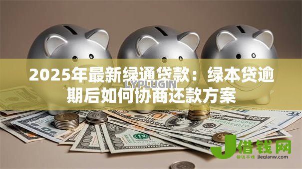 2025年最新绿通贷款:绿本贷逾期后如何协商还款方案 2025年最新绿通贷款:绿本贷逾期后如何协商还款方案