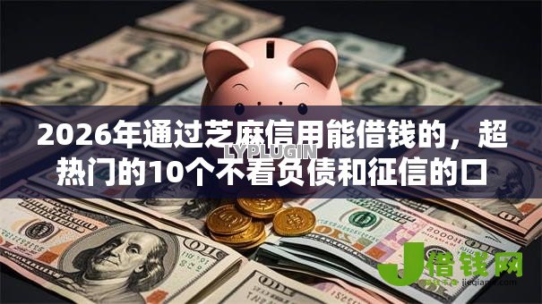 2026年通过芝麻信用能借钱的，超热门的10个不看负债和征信的口子推荐