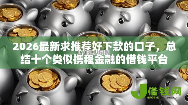 2026最新求推荐好下款的口子,总结十个类似携程金融的借钱平台! 2026最新求推荐好下款的口子,总结十个类似携程金融的借钱平台!