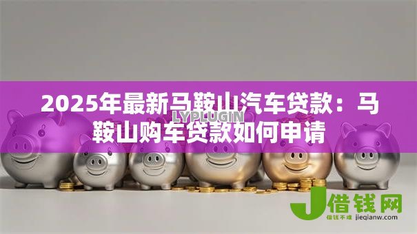 2025年最新马鞍山汽车贷款：马鞍山购车贷款如何申请