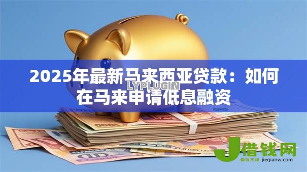 2025年最新马来西亚贷款:如何在马来申请低息融资 2025年最新马来西亚贷款:如何在马来申请低息融资